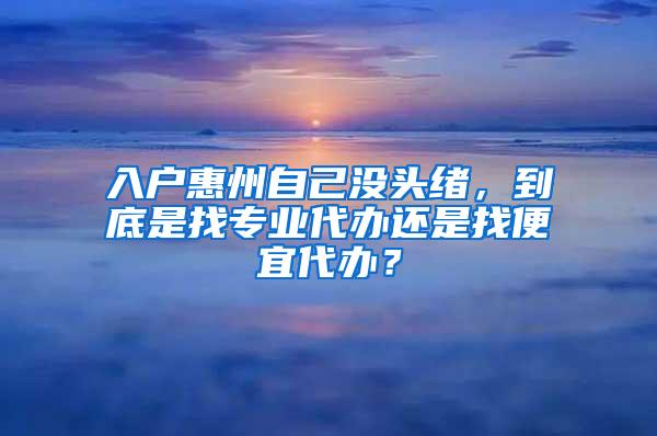 入户惠州自己没头绪，到底是找专业代办还是找便宜代办？