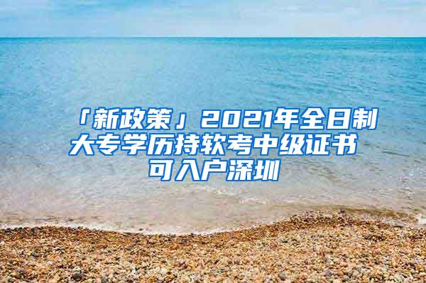 「新政策」2021年全日制大专学历持软考中级证书可入户深圳