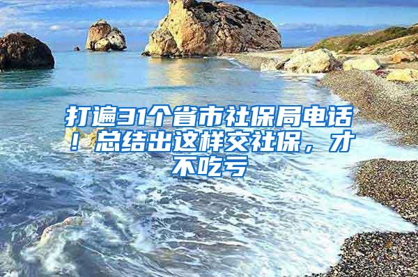 打遍31个省市社保局电话！总结出这样交社保，才不吃亏