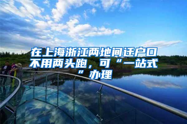 在上海浙江两地间迁户口不用两头跑，可“一站式”办理