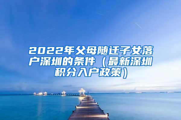 2022年父母随迁子女落户深圳的条件（最新深圳积分入户政策）