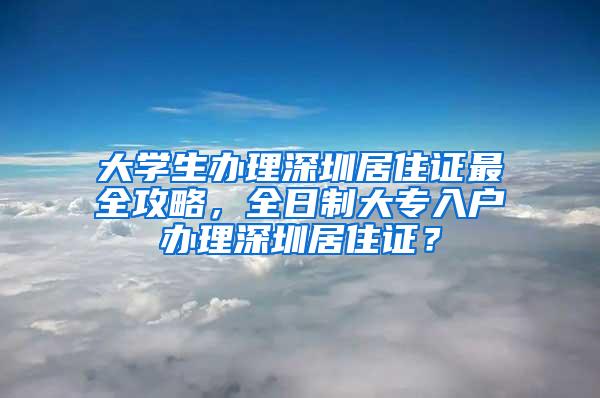 大学生办理深圳居住证最全攻略，全日制大专入户办理深圳居住证？