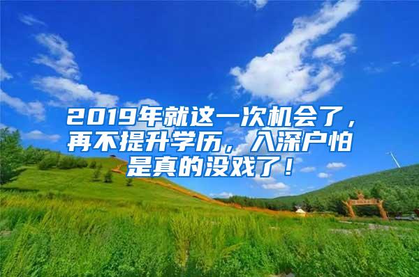 2019年就这一次机会了，再不提升学历，入深户怕是真的没戏了！