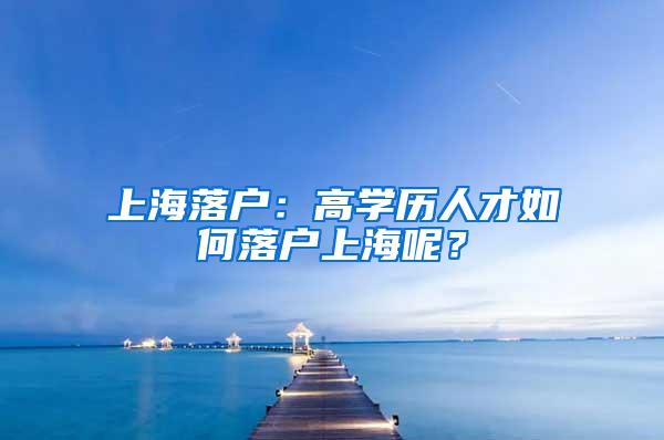 上海落户：高学历人才如何落户上海呢？