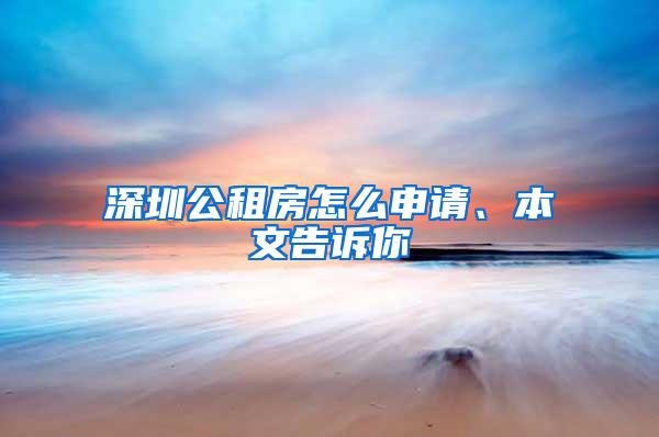 深圳公租房怎么申请、本文告诉你