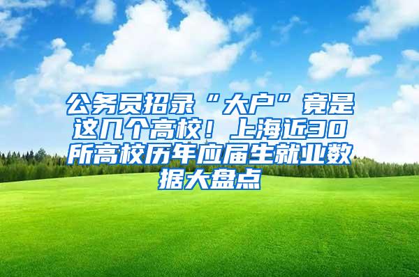 公务员招录“大户”竟是这几个高校！上海近30所高校历年应届生就业数据大盘点