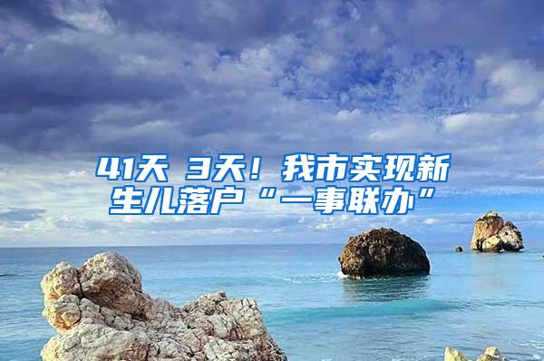 41天→3天！我市实现新生儿落户“一事联办”