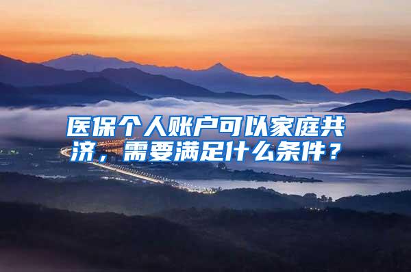 医保个人账户可以家庭共济，需要满足什么条件？