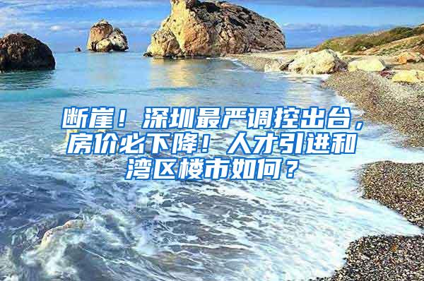 断崖！深圳最严调控出台，房价必下降！人才引进和湾区楼市如何？