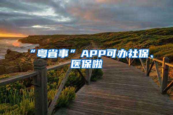 “粤省事”APP可办社保、医保啦