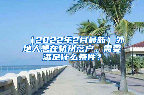 （2022年2月最新）外地人想在杭州落户，需要满足什么条件？