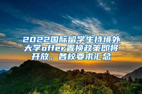 2022国际留学生持境外大学offer置换政策即将开放，各校要求汇总