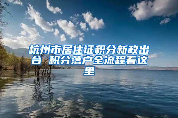 杭州市居住证积分新政出台 积分落户全流程看这里