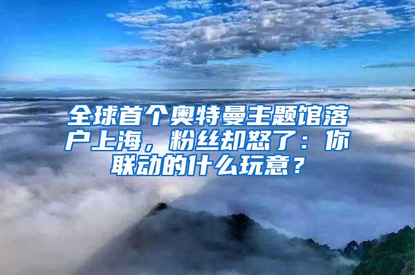 全球首个奥特曼主题馆落户上海，粉丝却怒了：你联动的什么玩意？