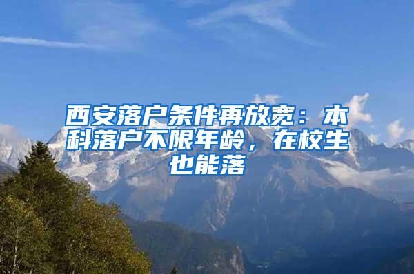 西安落户条件再放宽：本科落户不限年龄，在校生也能落