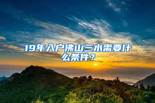 19年入户佛山三水需要什么条件？