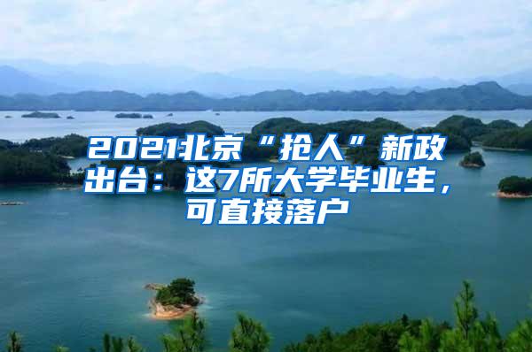 2021北京“抢人”新政出台：这7所大学毕业生，可直接落户