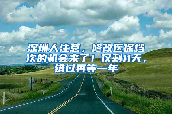 深圳人注意，修改医保档次的机会来了！仅剩11天，错过再等一年