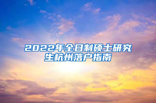 2022年全日制硕士研究生杭州落户指南