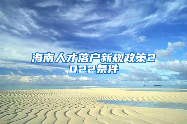 海南人才落户新规政策2022条件