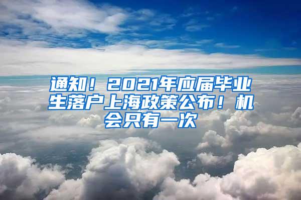 通知！2021年应届毕业生落户上海政策公布！机会只有一次