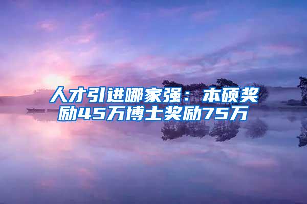 人才引进哪家强：本硕奖励45万博士奖励75万