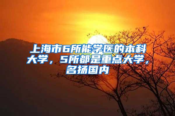 上海市6所能学医的本科大学，5所都是重点大学，名扬国内