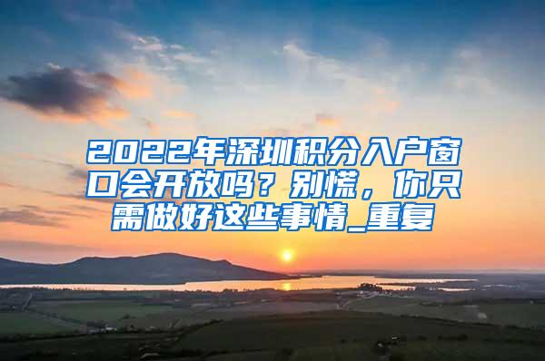 2022年深圳积分入户窗口会开放吗？别慌，你只需做好这些事情_重复
