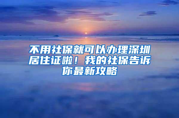 不用社保就可以办理深圳居住证啦！我的社保告诉你最新攻略