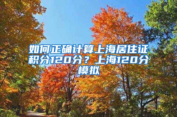 如何正确计算上海居住证积分120分？上海120分模拟