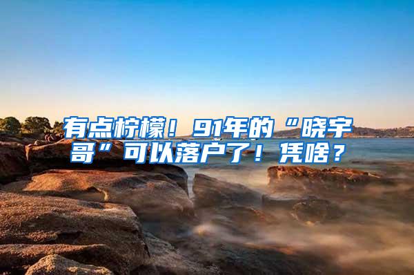 有点柠檬！91年的“晓宇哥”可以落户了！凭啥？