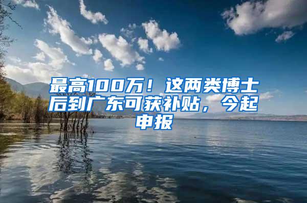 最高100万！这两类博士后到广东可获补贴，今起申报