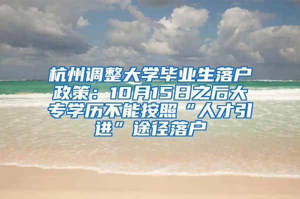 杭州调整大学毕业生落户政策：10月15日之后大专学历不能按照“人才引进”途径落户