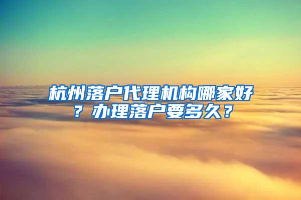 杭州落户代理机构哪家好？办理落户要多久？