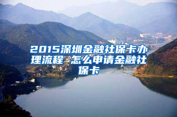 2015深圳金融社保卡办理流程 怎么申请金融社保卡