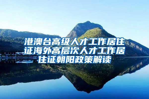 港澳台高级人才工作居住证海外高层次人才工作居住证朝阳政策解读