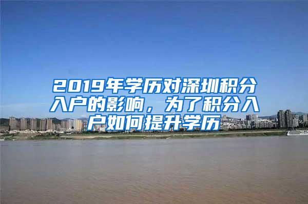 2019年学历对深圳积分入户的影响，为了积分入户如何提升学历