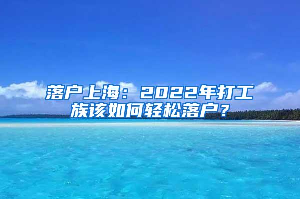 落户上海：2022年打工族该如何轻松落户？