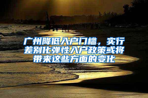 广州降低入户门槛，实行差别化弹性入户政策或将带来这些方面的变化