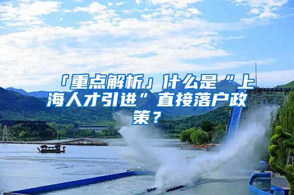 「重点解析」什么是“上海人才引进”直接落户政策？