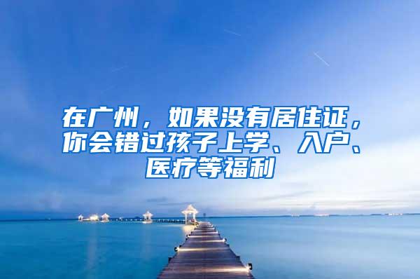 在广州，如果没有居住证，你会错过孩子上学、入户、医疗等福利