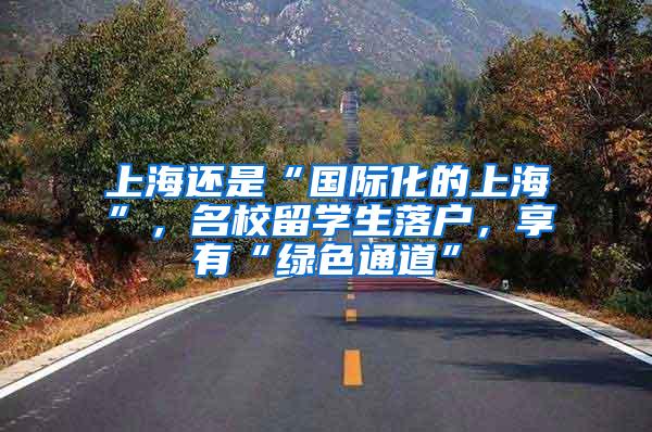 上海还是“国际化的上海”，名校留学生落户，享有“绿色通道”
