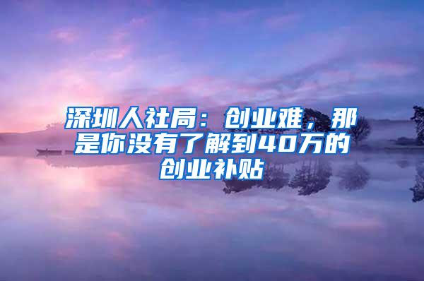 深圳人社局：创业难，那是你没有了解到40万的创业补贴