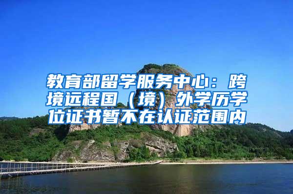 教育部留学服务中心：跨境远程国（境）外学历学位证书暂不在认证范围内