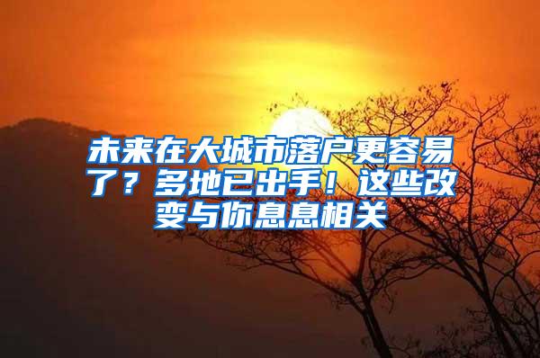 未来在大城市落户更容易了？多地已出手！这些改变与你息息相关