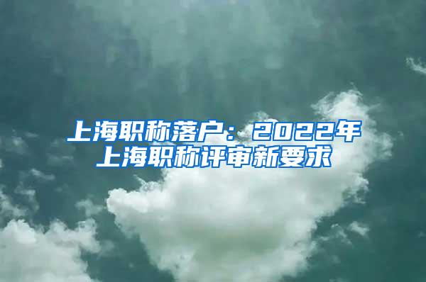 上海职称落户：2022年上海职称评审新要求