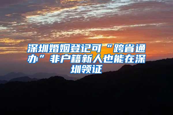 深圳婚姻登记可“跨省通办”非户籍新人也能在深圳领证