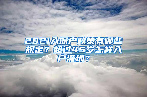 2021入深户政策有哪些规定？超过45岁怎样入户深圳？