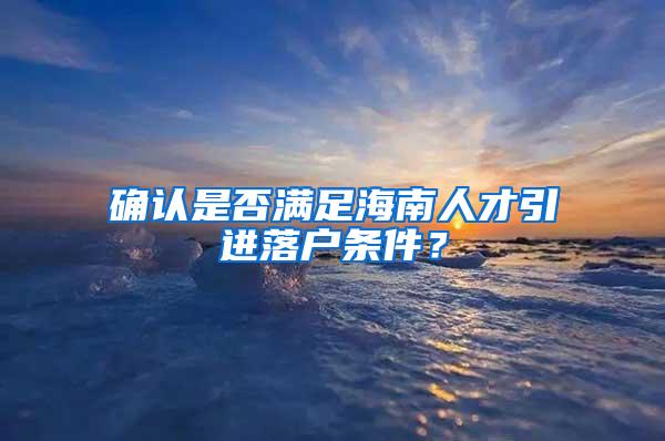 确认是否满足海南人才引进落户条件？