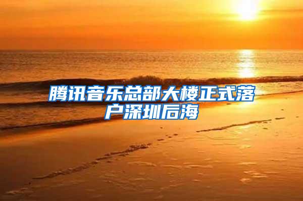 腾讯音乐总部大楼正式落户深圳后海